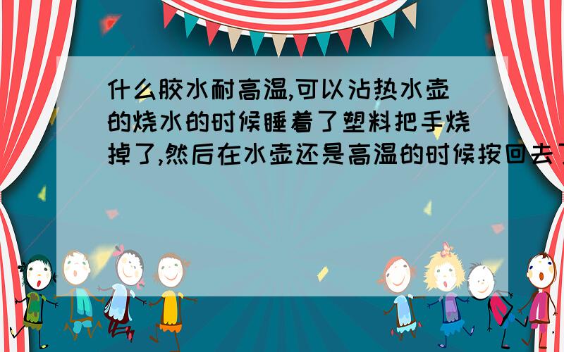 什么胶水耐高温,可以沾热水壶的烧水的时候睡着了塑料把手烧掉了,然后在水壶还是高温的时候按回去了,但是怕以后烧热水的时候掉落,请问这样要用什么胶水沾耐高温防水的现在挺结实的,