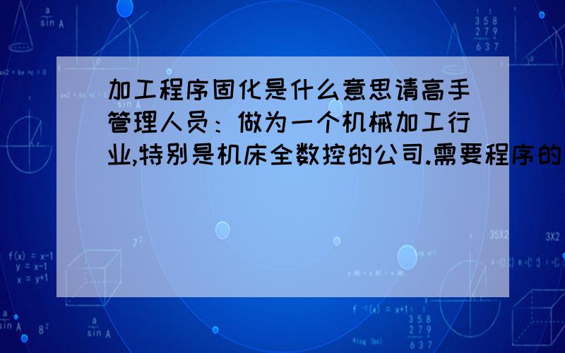 加工程序固化是什么意思请高手管理人员：做为一个机械加工行业,特别是机床全数控的公司.需要程序的固化,但是在整个过程中要不时的进行修改程序（加工产品不变,只是调整刀补、对刀）