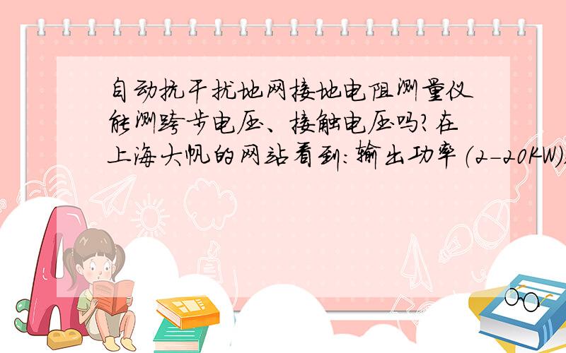 自动抗干扰地网接地电阻测量仪能测跨步电压、接触电压吗?在上海大帆的网站看到：输出功率（2-20KW）,输出电压（0-1000V）,输出电流（0-50A）.精确测量接地阻抗,接地电阻,接地电抗,场区地表