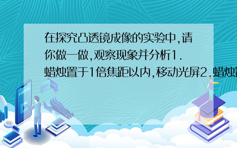 在探究凸透镜成像的实验中,请你做一做,观察现象并分析1.蜡烛置于1倍焦距以内,移动光屏2.蜡烛置于焦点上,移动光屏3.烛焰、凸透镜、光屏三者中心不在同一高度,移动光屏