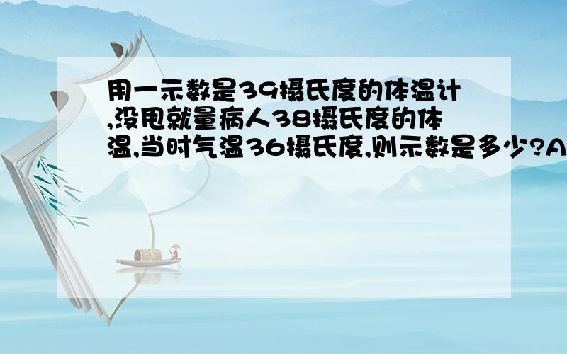 用一示数是39摄氏度的体温计,没甩就量病人38摄氏度的体温,当时气温36摄氏度,则示数是多少?A.36摄氏度B.38摄氏度C.39摄氏度