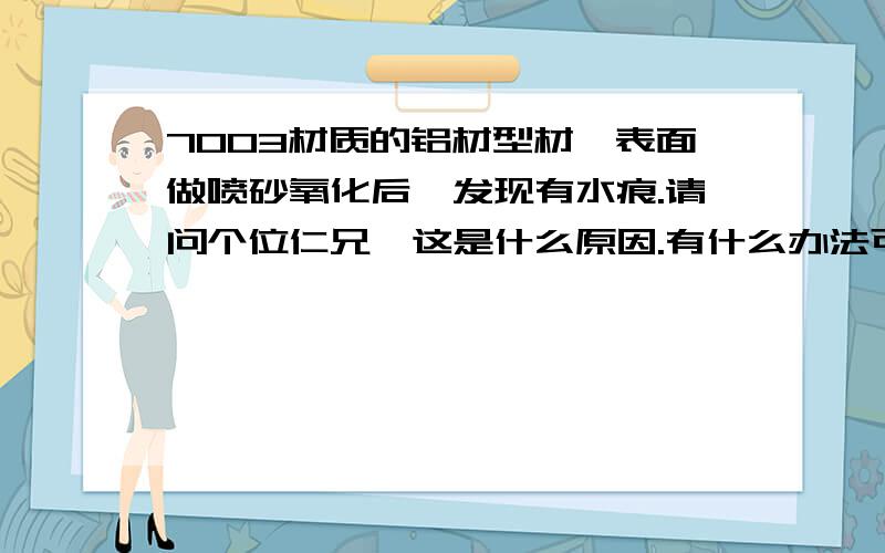 7003材质的铝材型材,表面做喷砂氧化后,发现有水痕.请问个位仁兄,这是什么原因.有什么办法可以解决.