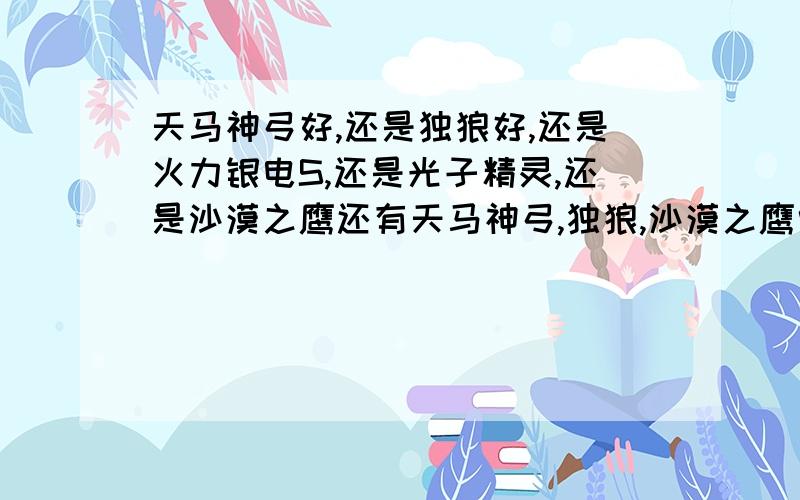 天马神弓好,还是独狼好,还是火力银电S,还是光子精灵,还是沙漠之鹰还有天马神弓,独狼,沙漠之鹰中哪个好