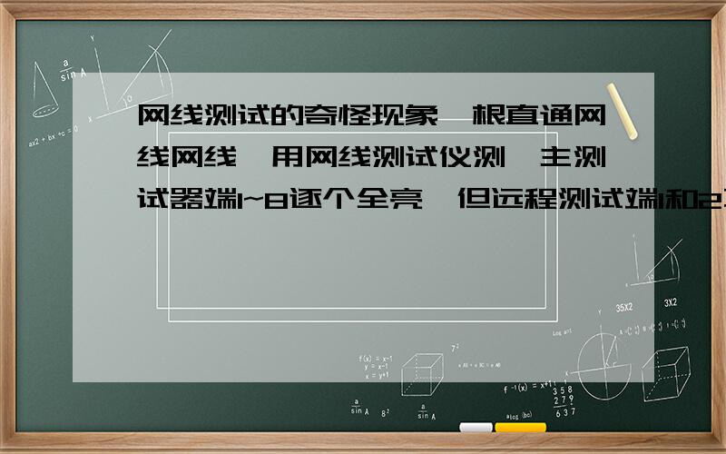 网线测试的奇怪现象一根直通网线网线,用网线测试仪测,主测试器端1~8逐个全亮,但远程测试端1和2不亮,其他正常全亮,这种现象不同于网线测试仪中描述的任何一种故障现象,请大家赐教,照抄