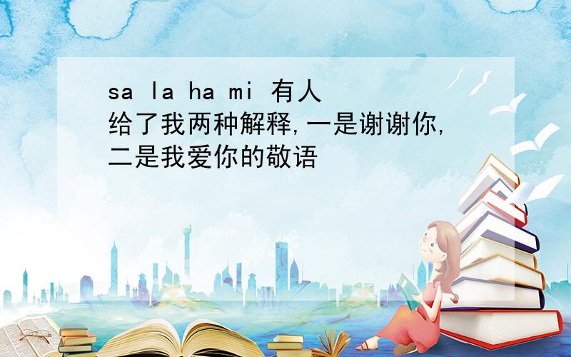 sa la ha mi 有人给了我两种解释,一是谢谢你,二是我爱你的敬语