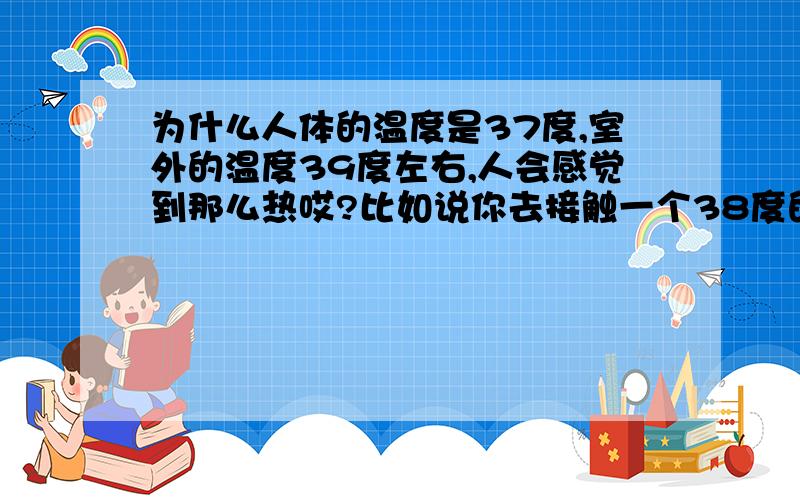 为什么人体的温度是37度,室外的温度39度左右,人会感觉到那么热哎?比如说你去接触一个38度的东西,你却不是好热,但是为什么天气才39度就会决的很人勒?