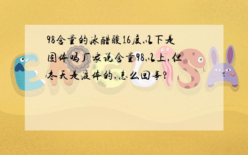 98含量的冰醋酸16度以下是固体吗厂家说含量98以上,但冬天是液体的,怎么回事?