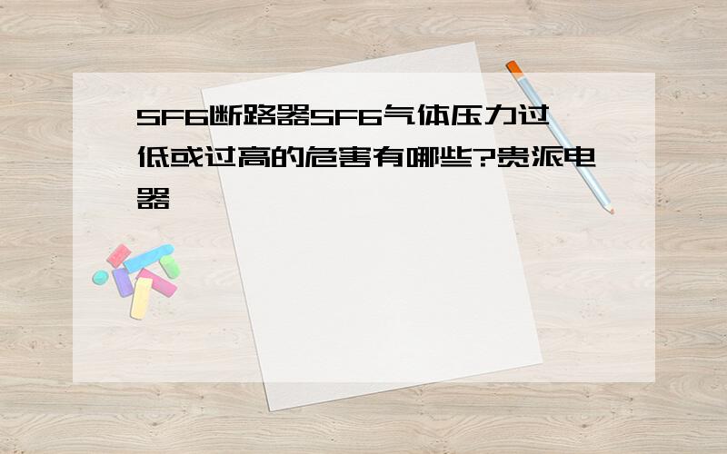 SF6断路器SF6气体压力过低或过高的危害有哪些?贵派电器