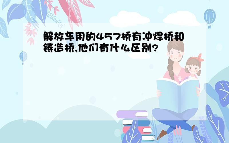 解放车用的457桥有冲焊桥和铸造桥,他们有什么区别?