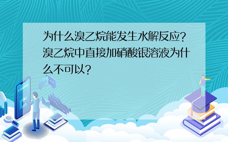 为什么溴乙烷能发生水解反应?溴乙烷中直接加硝酸银溶液为什么不可以?