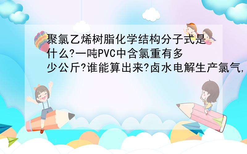 聚氯乙烯树脂化学结构分子式是什么?一吨PVC中含氯重有多少公斤?谁能算出来?卤水电解生产氯气,副产物都有什么?