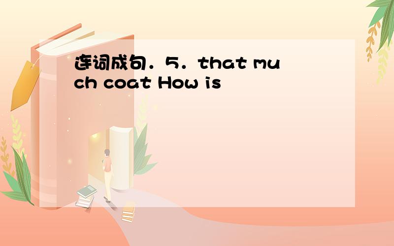 连词成句．5．that much coat How is