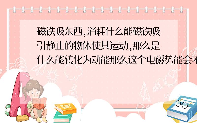 磁铁吸东西,消耗什么能磁铁吸引静止的物体使其运动,那么是什么能转化为动能那么这个电磁势能会不会消耗尽？如果能，消耗尽后就不能吸东西吗？