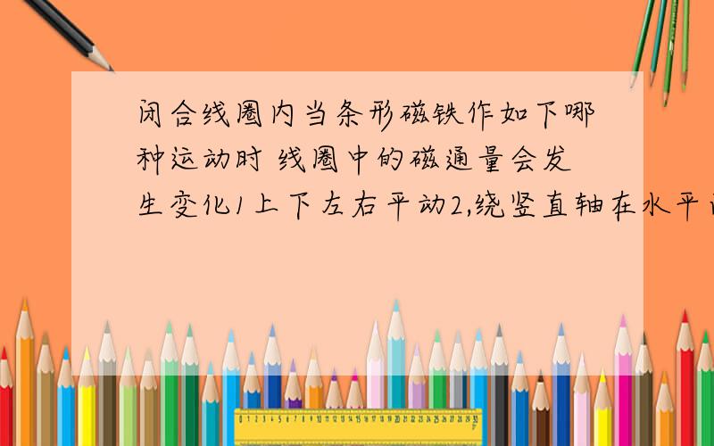 闭合线圈内当条形磁铁作如下哪种运动时 线圈中的磁通量会发生变化1上下左右平动2,绕竖直轴在水平面内转动为什么不是1