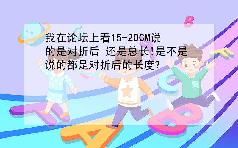 我在论坛上看15-20CM说的是对折后 还是总长!是不是说的都是对折后的长度?