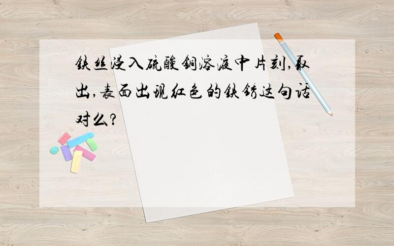 铁丝浸入硫酸铜溶液中片刻,取出,表面出现红色的铁锈这句话对么?