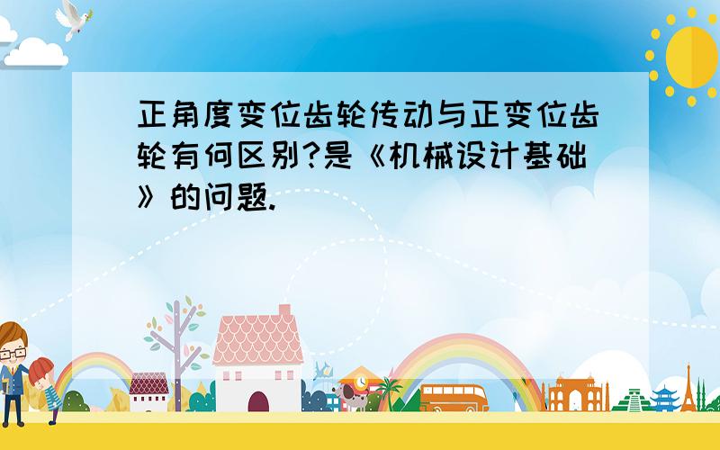 正角度变位齿轮传动与正变位齿轮有何区别?是《机械设计基础》的问题.