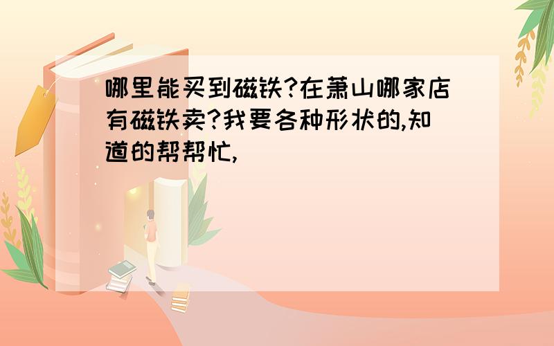 哪里能买到磁铁?在萧山哪家店有磁铁卖?我要各种形状的,知道的帮帮忙,