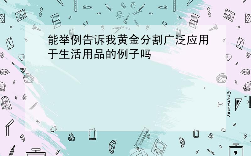 能举例告诉我黄金分割广泛应用于生活用品的例子吗