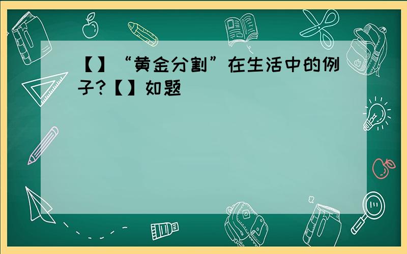 【】“黄金分割”在生活中的例子?【】如题