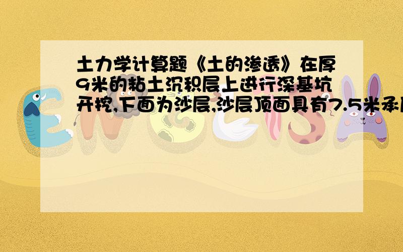 土力学计算题《土的渗透》在厚9米的粘土沉积层上进行深基坑开挖,下面为沙层,沙层顶面具有7.5米承压水,试求开挖深度为6米时,基坑中水深为?才能防止发生流土现象.38 麻烦高手帮我算出过