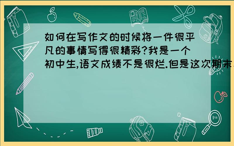 如何在写作文的时候将一件很平凡的事情写得很精彩?我是一个初中生,语文成绩不是很烂.但是这次期末考试作文分破了我的史上最低分——28分,在考场上,我总觉得没觉得有什么错误,错别字