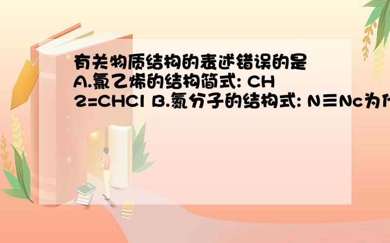 有关物质结构的表述错误的是 A.氯乙烯的结构简式: CH2=CHCl B.氮分子的结构式: N≡Nc为什么错?