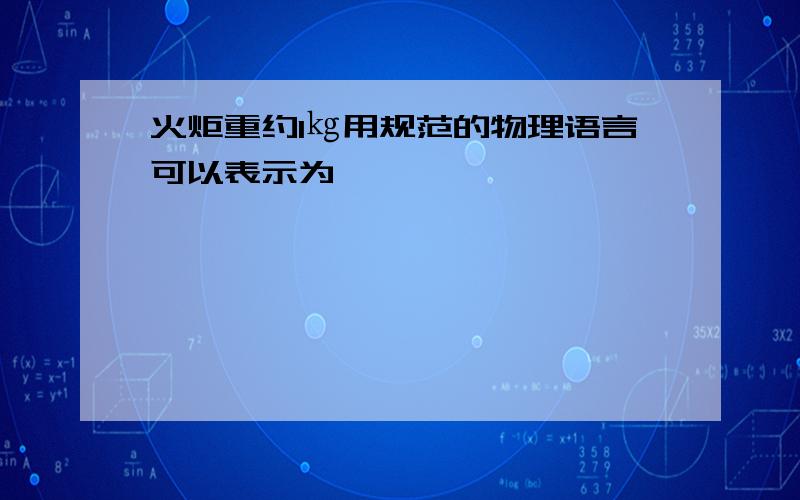 火炬重约1㎏用规范的物理语言可以表示为