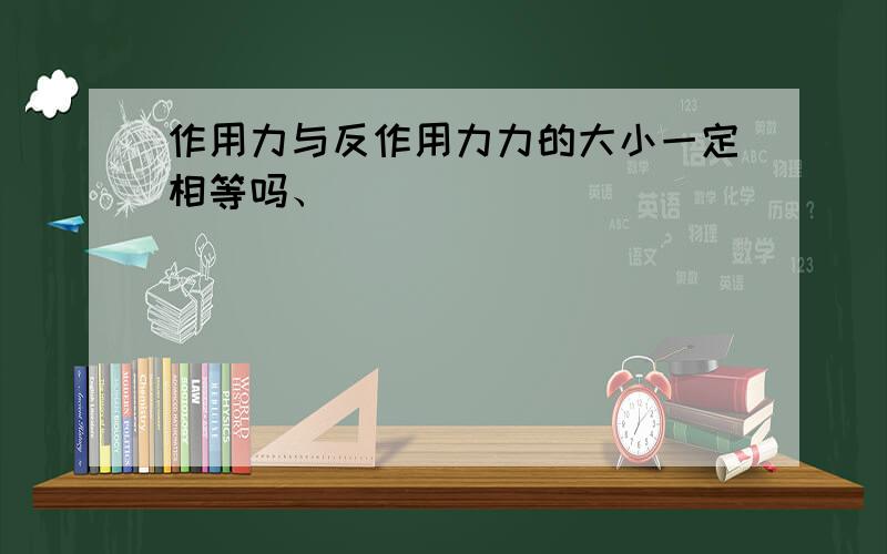 作用力与反作用力力的大小一定相等吗、