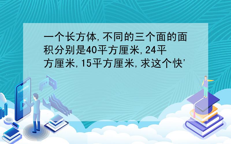 一个长方体,不同的三个面的面积分别是40平方厘米,24平方厘米,15平方厘米,求这个快'