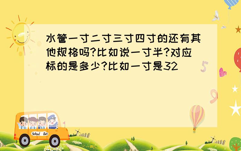 水管一寸二寸三寸四寸的还有其他规格吗?比如说一寸半?对应标的是多少?比如一寸是32