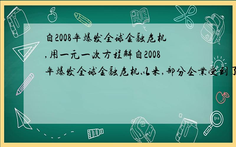 自2008年爆发全球金融危机,用一元一次方程解自2008年爆发全球金融危机以来,部分企业受到了不同程度的影响,为落实“促民生、促经济”政策,济南市某玻璃制品销售公司今年1月份调整了职工