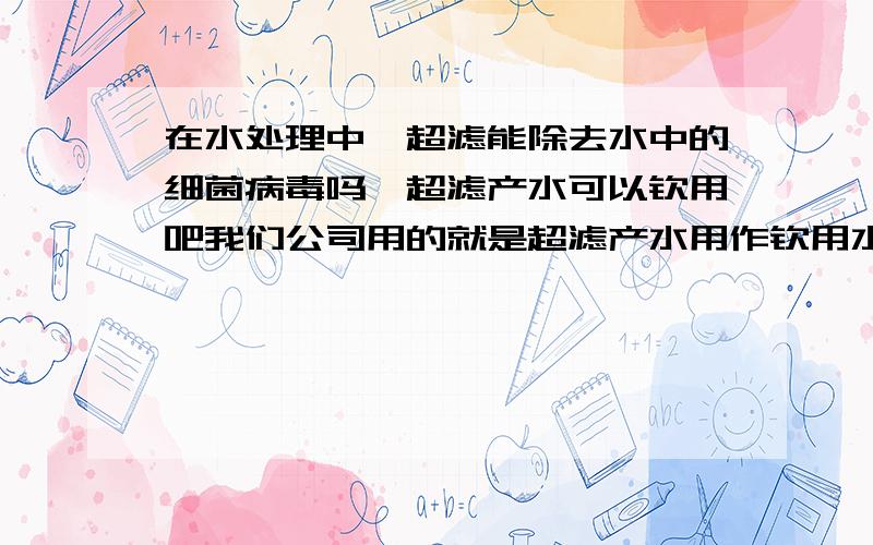 在水处理中,超滤能除去水中的细菌病毒吗,超滤产水可以钦用吧我们公司用的就是超滤产水用作钦用水,但水质不得而知,最为严重的是喝这水有一种味道,有种土腥味,大家都不知道到底能不能