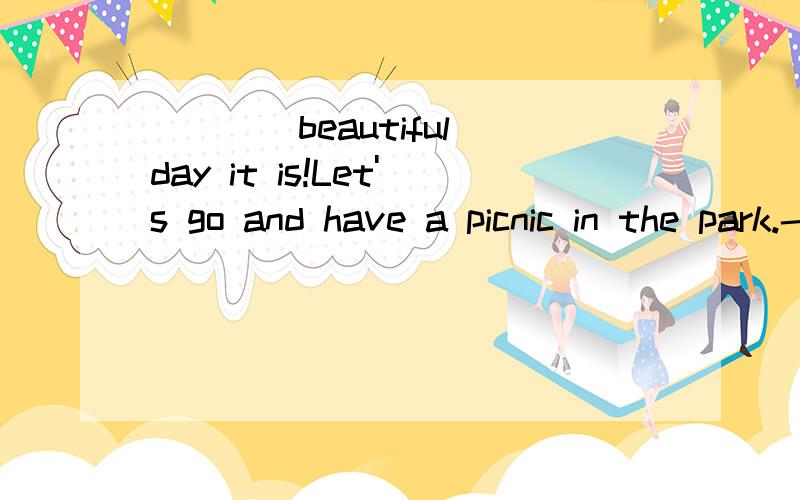 ____beautiful day it is!Let's go and have a picnic in the park.----Good idea!a.how b.how a c.what d.what a正确答案是a,为什么?怎么看都是d啊