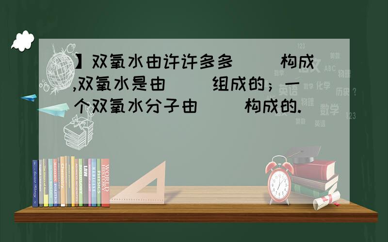 】双氧水由许许多多（ ）构成,双氧水是由（ ）组成的；一个双氧水分子由（ ）构成的.