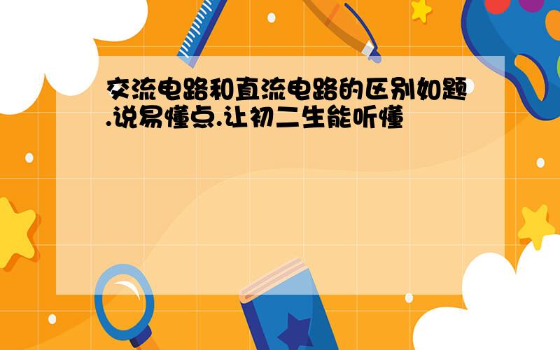 交流电路和直流电路的区别如题.说易懂点.让初二生能听懂