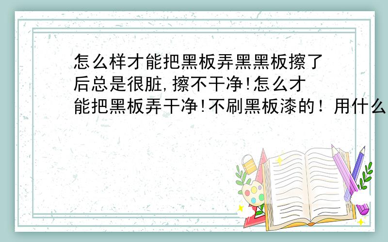 怎么样才能把黑板弄黑黑板擦了后总是很脏,擦不干净!怎么才能把黑板弄干净!不刷黑板漆的！用什么方法？