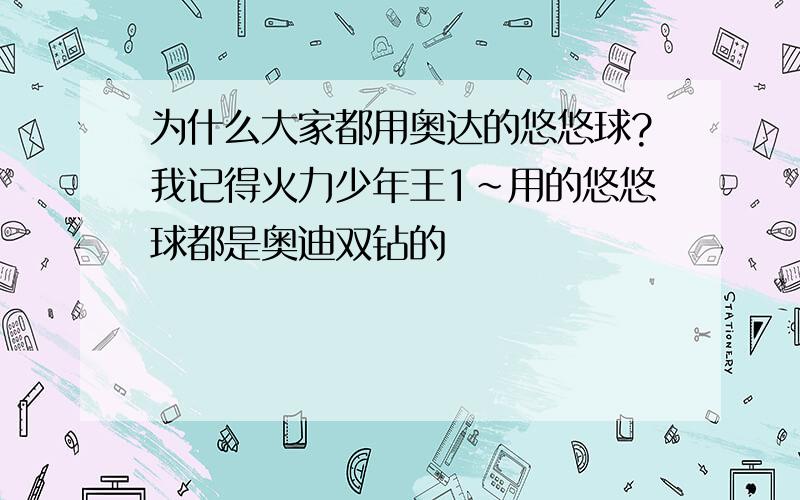 为什么大家都用奥达的悠悠球?我记得火力少年王1~用的悠悠球都是奥迪双钻的