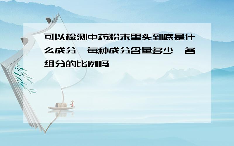 可以检测中药粉末里头到底是什么成分,每种成分含量多少,各组分的比例吗