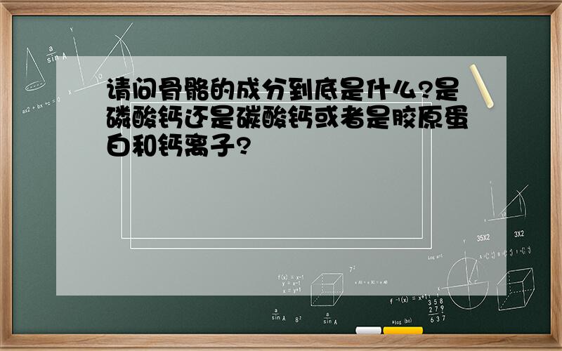 请问骨骼的成分到底是什么?是磷酸钙还是碳酸钙或者是胶原蛋白和钙离子?