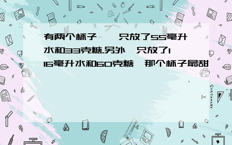 有两个杯子,一只放了55毫升水和33克糖.另外一只放了116毫升水和60克糖,那个杯子最甜