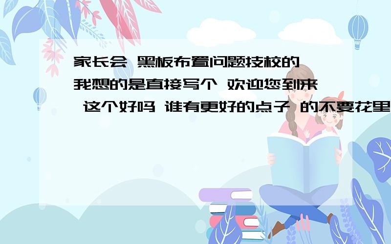 家长会 黑板布置问题技校的 我想的是直接写个 欢迎您到来 这个好吗 谁有更好的点子 的不要花里胡哨的 简朴-沟通