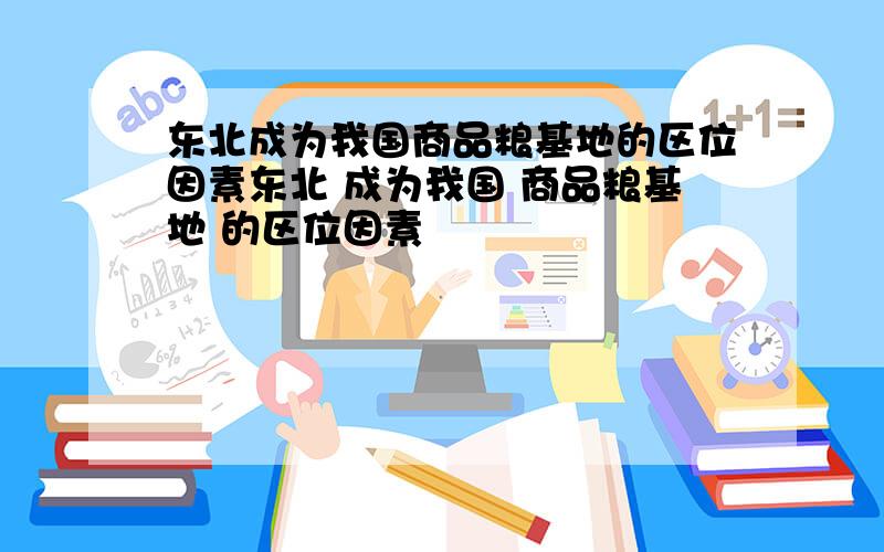 东北成为我国商品粮基地的区位因素东北 成为我国 商品粮基地 的区位因素