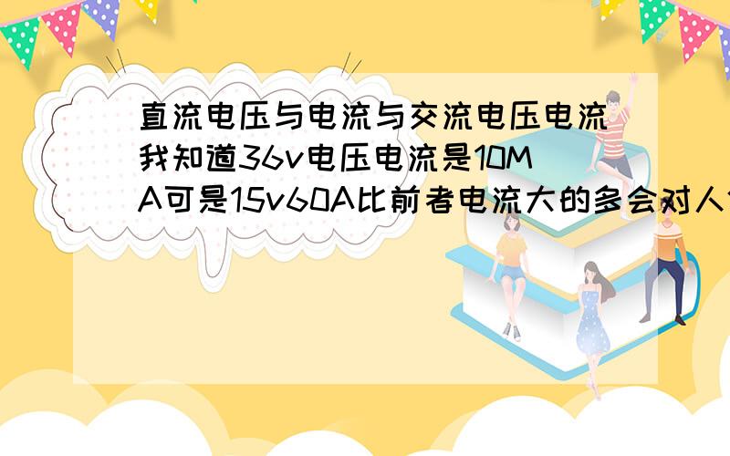 直流电压与电流与交流电压电流我知道36v电压电流是10MA可是15v60A比前者电流大的多会对人体的害吗不是说人体只允许30ma的电流如此计算15v60A与36v10ma是怎么回事谁是安全电.