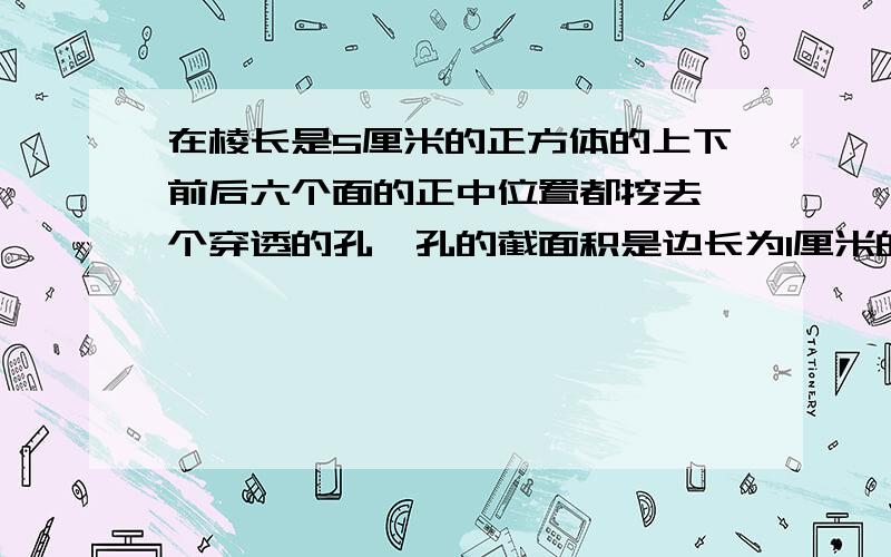 在棱长是5厘米的正方体的上下前后六个面的正中位置都挖去一个穿透的孔,孔的截面积是边长为1厘米的正方形问：挖孔后图形的表面积是多少?体积是多少?