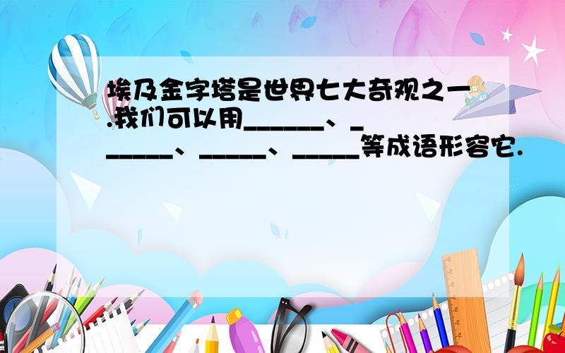 埃及金字塔是世界七大奇观之一.我们可以用______、______、_____、_____等成语形容它.