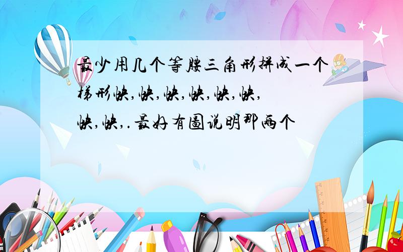 最少用几个等腰三角形拼成一个梯形快,快,快,快,快,快,快,快,.最好有图说明那两个