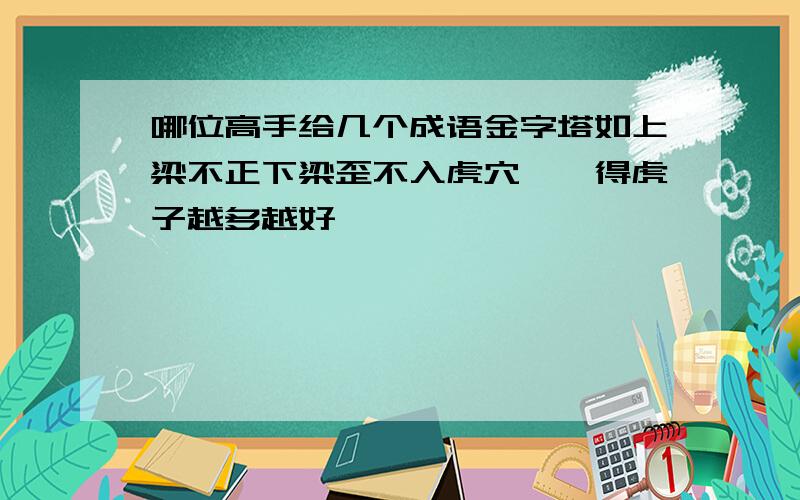 哪位高手给几个成语金字塔如上梁不正下梁歪不入虎穴,焉得虎子越多越好