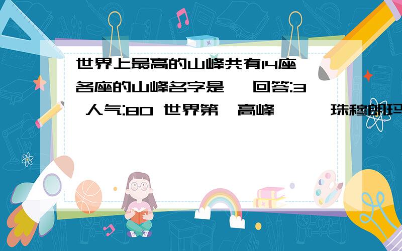 世界上最高的山峰共有14座,各座的山峰名字是… 回答:3 人气:80 世界第一高峰———珠穆朗玛峰,海拔8844.于喜马拉雅山脉中段的中国和尼泊尔王国...世界上面积最小的国家是那个国家?回答:16