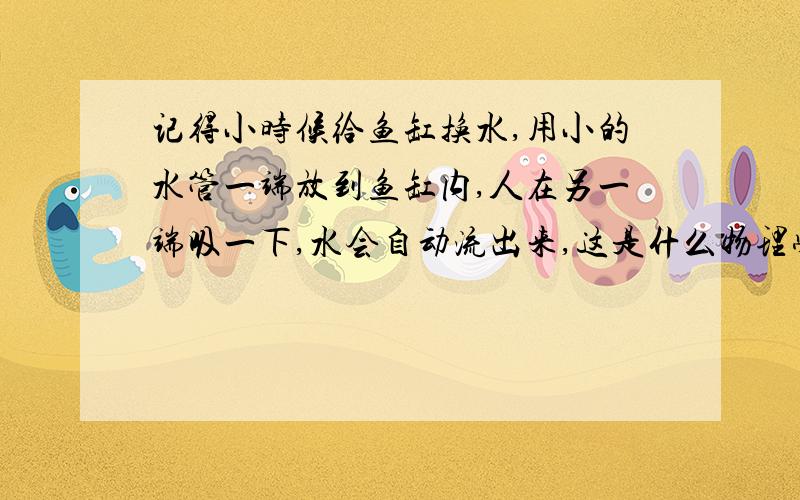 记得小时候给鱼缸换水,用小的水管一端放到鱼缸内,人在另一端吸一下,水会自动流出来,这是什么物理学原理